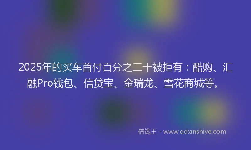 2025年的买车首付百分之二十被拒有：酷购、汇融Pro钱包、信贷宝、金瑞龙、雪花商城等。
