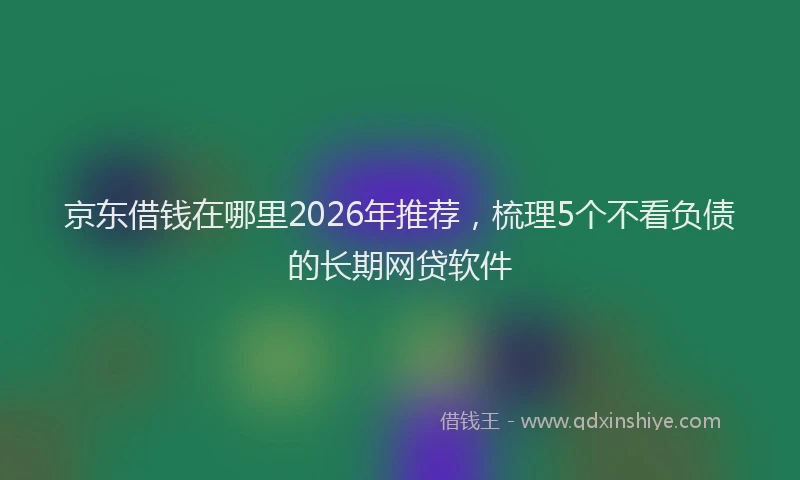 京东借钱在哪里2026年推荐，梳理5个不看负债的长期网贷软件