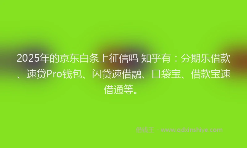 2025年的京东白条上征信吗 知乎有：分期乐借款、速贷Pro钱包、闪贷速借融、口袋宝、借款宝速借通等。