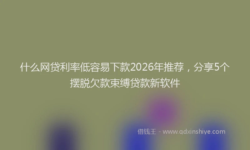 什么网贷利率低容易下款2026年推荐，分享5个摆脱欠款束缚贷款新软件