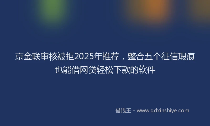 京金联审核被拒2025年推荐,整合五个征信瑕疵也能借网贷轻松下款的软件