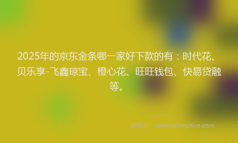 2025年的京东金条哪一家好下款的有：时代花、贝乐享-飞鑫琼宝、橙心花、旺旺钱包、快易贷融等。