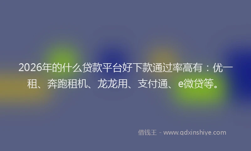 2026年的什么贷款平台好下款通过率高有：优一租、奔跑租机、龙龙用、支付通、e微贷等。