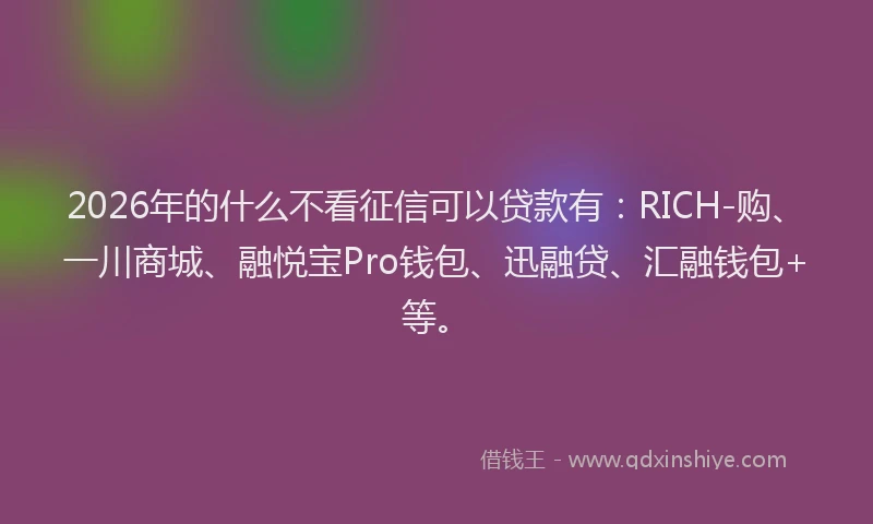 2026年的什么不看征信可以贷款有：RICH-购、一川商城、融悦宝Pro钱包、迅融贷、汇融钱包+等。
