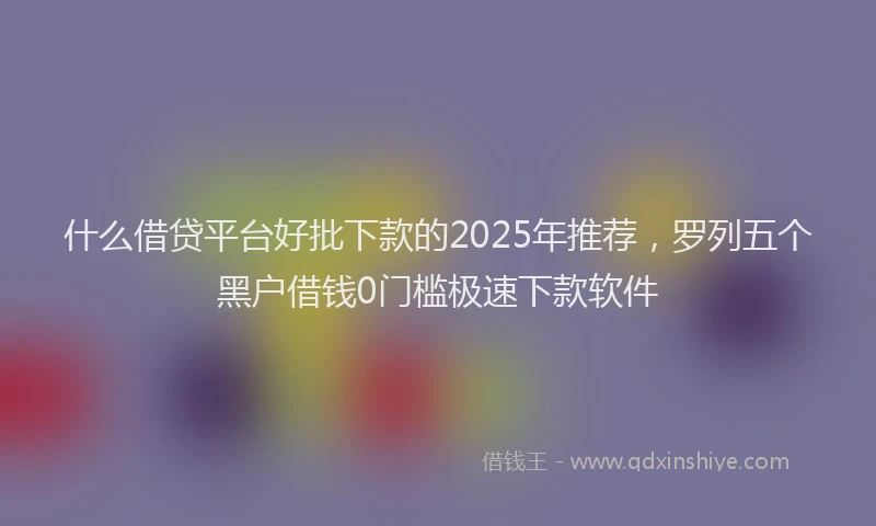 什么借贷平台好批下款的2025年推荐，罗列五个黑户借钱0门槛极速下款软件
