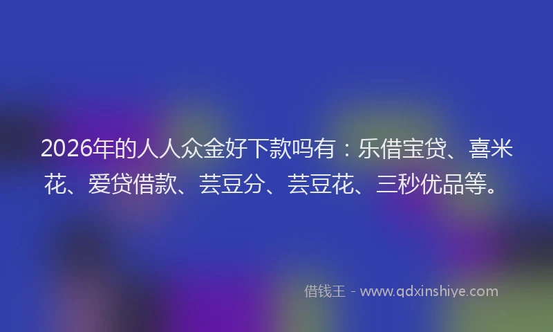 2026年的人人众金好下款吗有:乐借宝贷、喜米花、爱贷借款、芸豆分、芸豆花、三秒优品等。