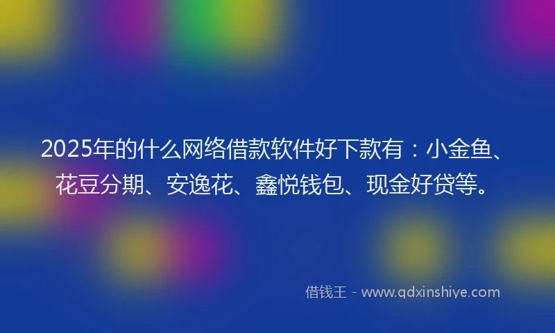 2025年的什么网络借款软件好下款有:小金鱼、花豆分期、安逸花、鑫悦钱包、现金好贷等。