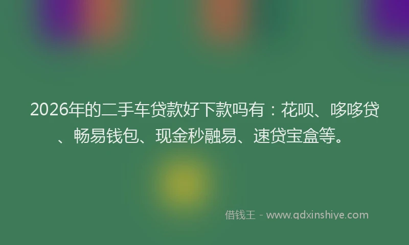 2026年的二手车贷款好下款吗有：花呗、哆哆贷、畅易钱包、现金秒融易、速贷宝盒等。