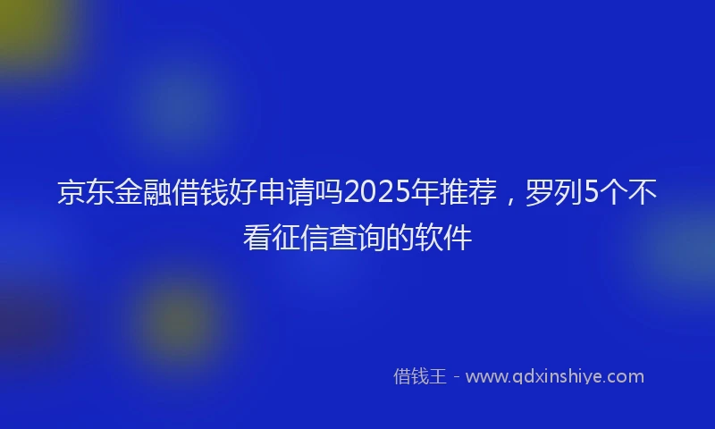 京东金融借钱好申请吗2025年推荐，罗列5个不看征信查询的软件