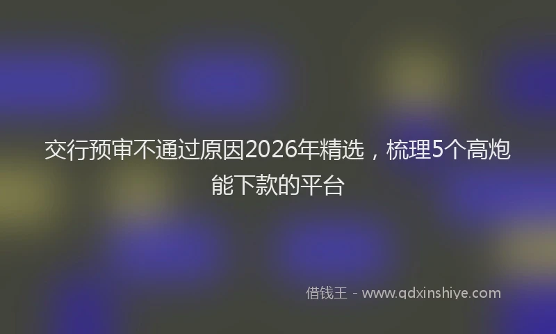 交行预审不通过原因2026年精选,梳理5个高炮能下款的平台