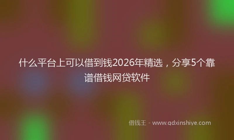 什么平台上可以借到钱2026年精选，分享5个靠谱借钱网贷软件