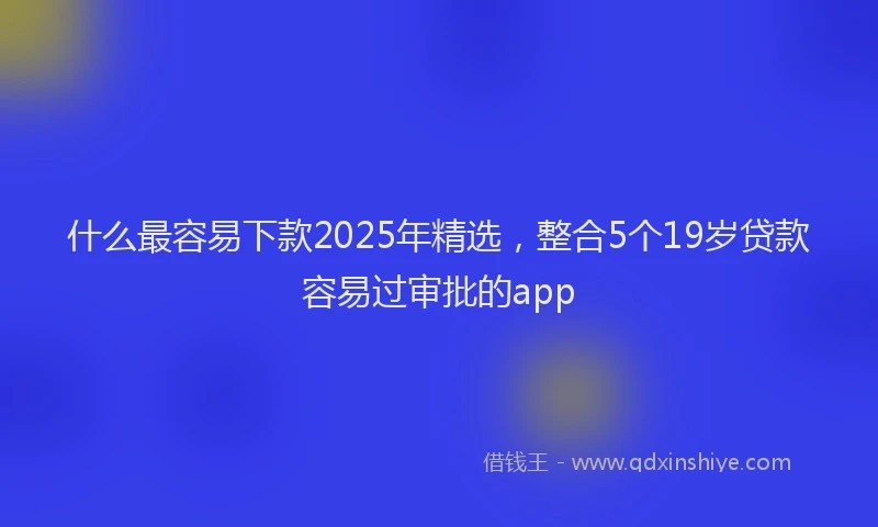什么最容易下款2025年精选，整合5个19岁贷款容易过审批的app