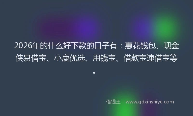 2026年的什么好下款的口子有：惠花钱包、现金侠易借宝、小鹿优选、用钱宝、借款宝速借宝等。