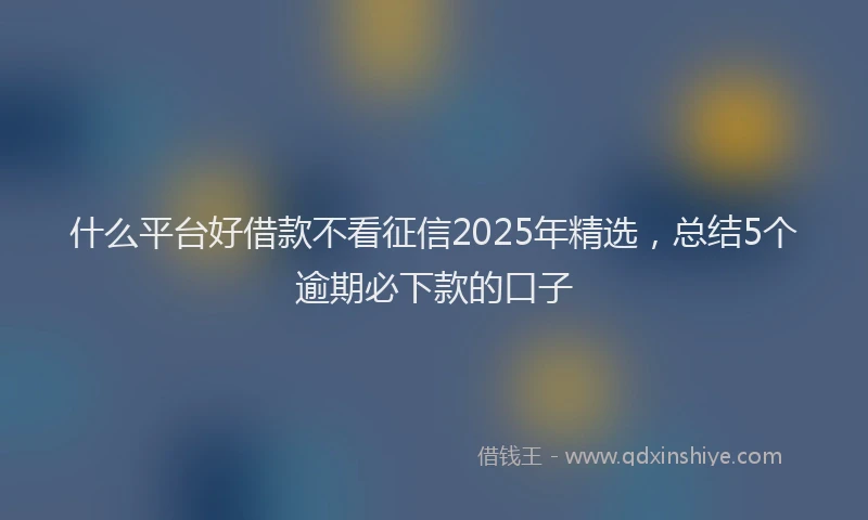 什么平台好借款不看征信2025年精选，总结5个逾期必下款的口子