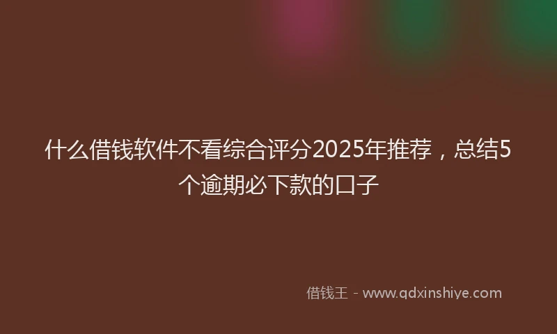 什么借钱软件不看综合评分2025年推荐，总结5个逾期必下款的口子