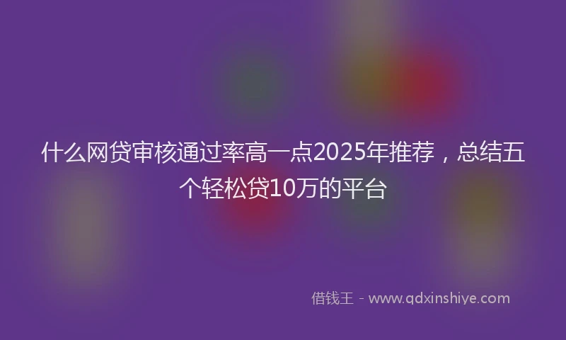 什么网贷审核通过率高一点2025年推荐，总结五个轻松贷10万的平台