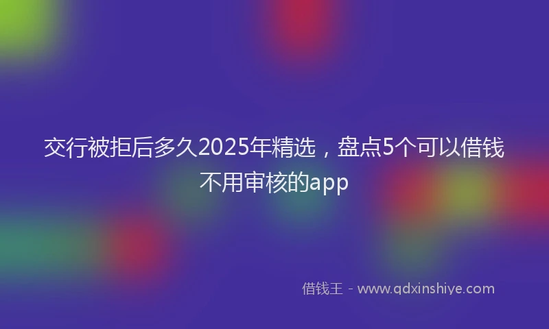 交行被拒后多久2025年精选，盘点5个可以借钱不用审核的app
