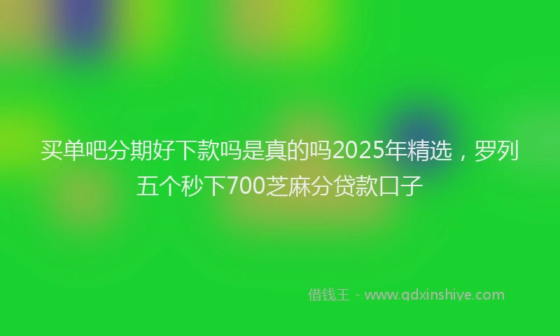 买单吧分期好下款吗是真的吗2025年精选，罗列五个秒下700芝麻分贷款口子