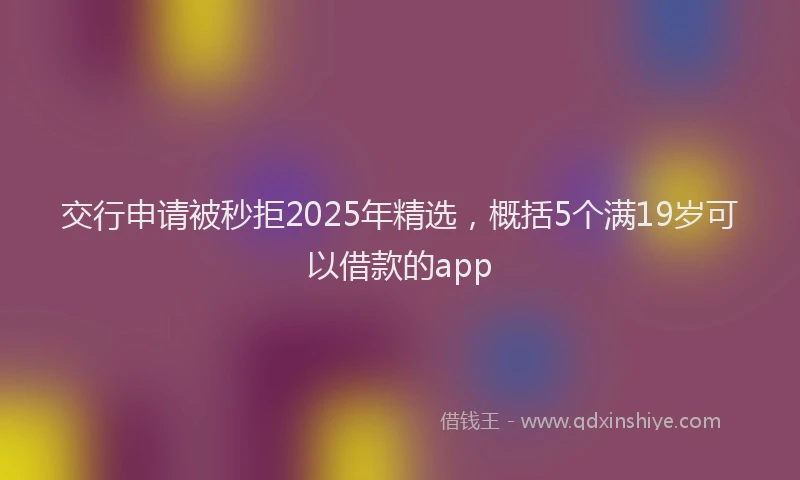 交行申请被秒拒2025年精选，概括5个满19岁可以借款的app