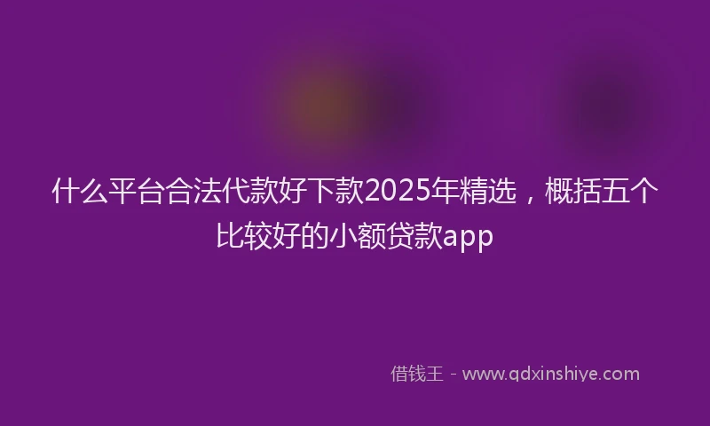 什么平台合法代款好下款2025年精选，概括五个比较好的小额贷款app