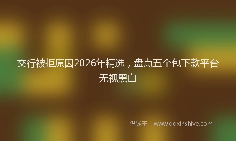 交行被拒原因2026年精选,盘点五个包下款平台无视黑白