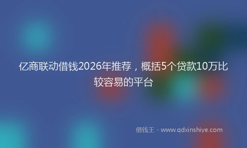亿商联动借钱2026年推荐，概括5个贷款10万比较容易的平台