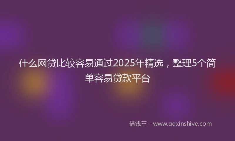 什么网贷比较容易通过2025年精选，整理5个简单容易贷款平台