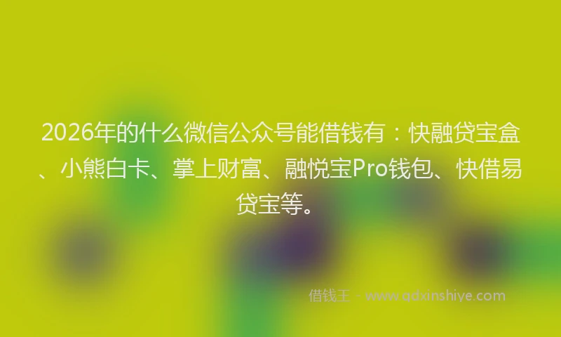2026年的什么微信公众号能借钱有:快融贷宝盒、小熊白卡、掌上财富、融悦宝Pro钱包、快借易贷宝等。