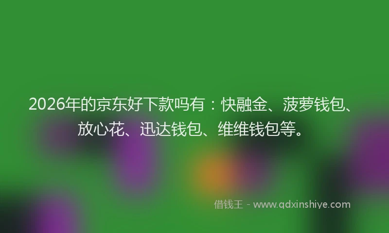 2026年的京东好下款吗有：快融金、菠萝钱包、放心花、迅达钱包、维维钱包等。