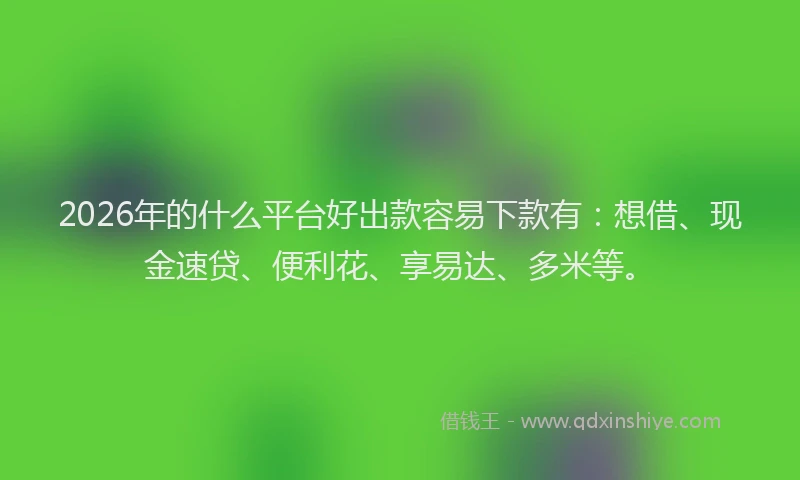 2026年的什么平台好出款容易下款有：想借、现金速贷、便利花、享易达、多米等。
