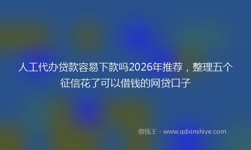 人工代办贷款容易下款吗2026年推荐，整理五个征信花了可以借钱的网贷口子