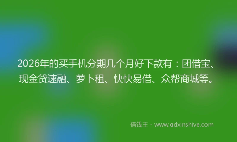 2026年的买手机分期几个月好下款有：团借宝、现金贷速融、萝卜租、快快易借、众帮商城等。