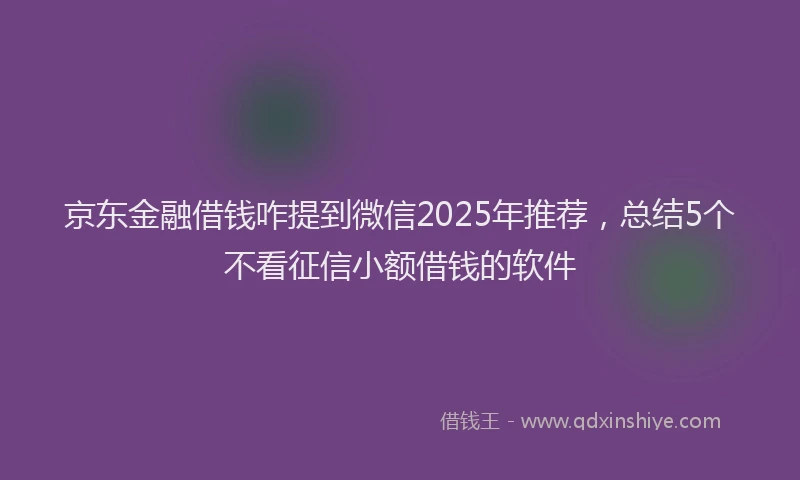 京东金融借钱咋提到微信2025年推荐，总结5个不看征信小额借钱的软件