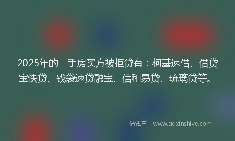 2025年的二手房买方被拒贷有：柯基速借、借贷宝快贷、钱袋速贷融宝、信和易贷、琉璃贷等。