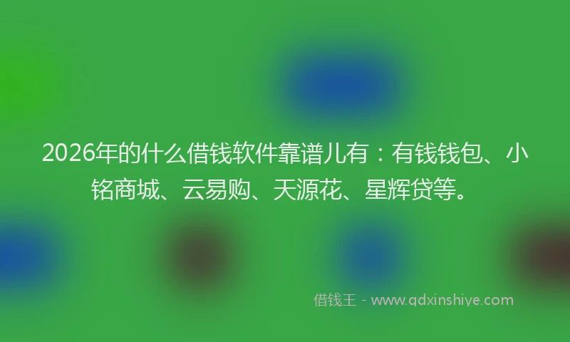 2026年的什么借钱软件靠谱儿有：有钱钱包、小铭商城、云易购、天源花、星辉贷等。