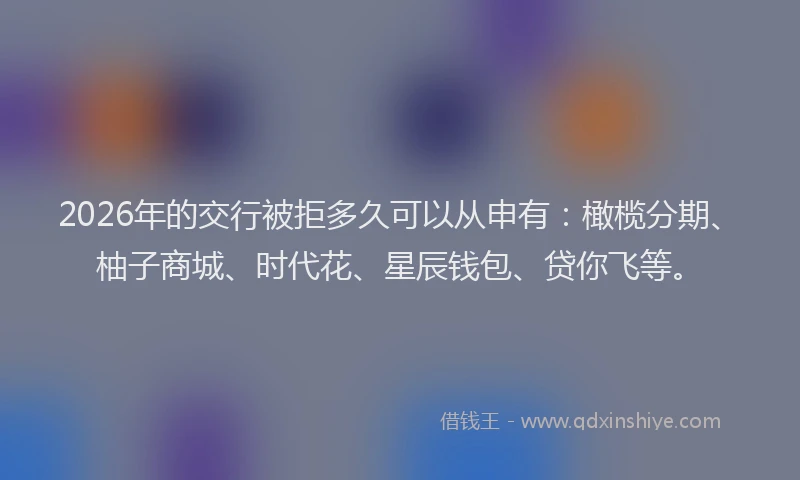 2026年的交行被拒多久可以从申有：橄榄分期、柚子商城、时代花、星辰钱包、贷你飞等。