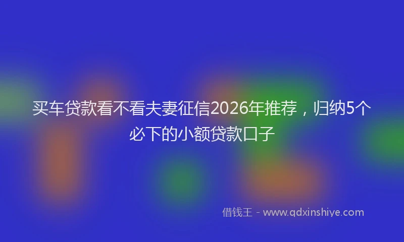 买车贷款看不看夫妻征信2026年推荐,归纳5个必下的小额贷款口子