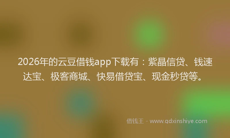 2026年的云豆借钱app下载有：紫晶信贷、钱速达宝、极客商城、快易借贷宝、现金秒贷等。
