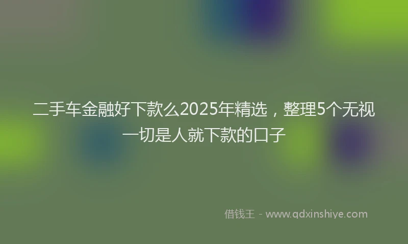 二手车金融好下款么2025年精选,整理5个无视一切是人就下款的口子