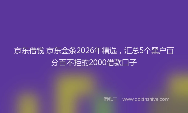 京东借钱 京东金条2026年精选，汇总5个黑户百分百不拒的2000借款口子