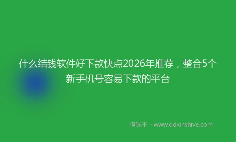 什么结钱软件好下款快点2026年推荐，整合5个新手机号容易下款的平台