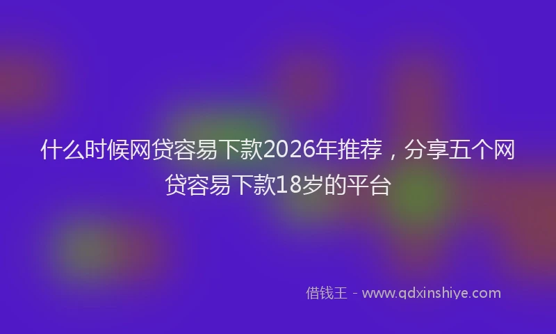 什么时候网贷容易下款2026年推荐，分享五个网贷容易下款18岁的平台