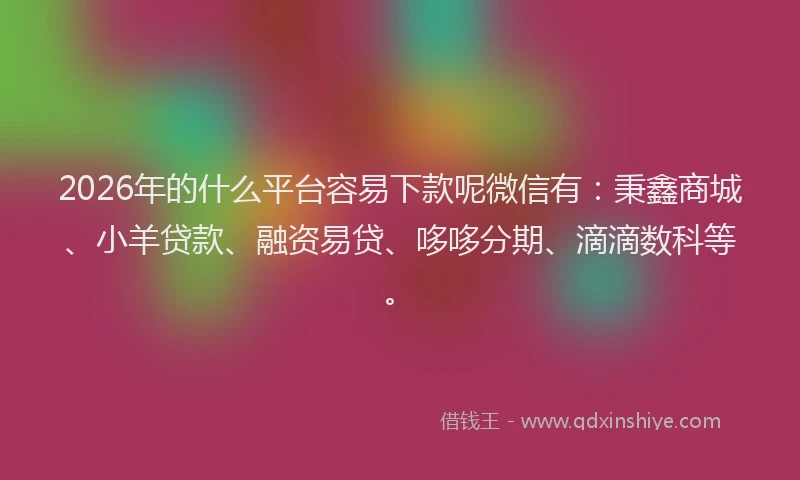 2026年的什么平台容易下款呢微信有：秉鑫商城、小羊贷款、融资易贷、哆哆分期、滴滴数科等。