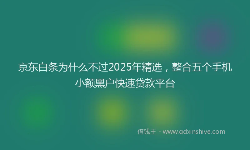京东白条为什么不过2025年精选,整合五个手机小额黑户快速贷款平台