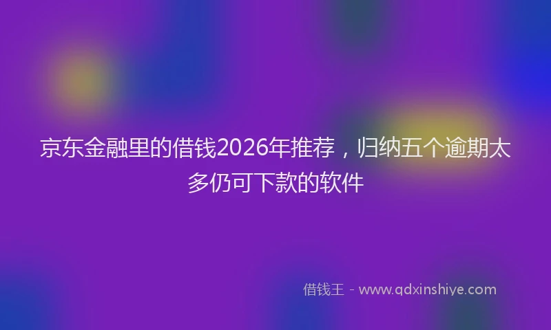 京东金融里的借钱2026年推荐，归纳五个逾期太多仍可下款的软件