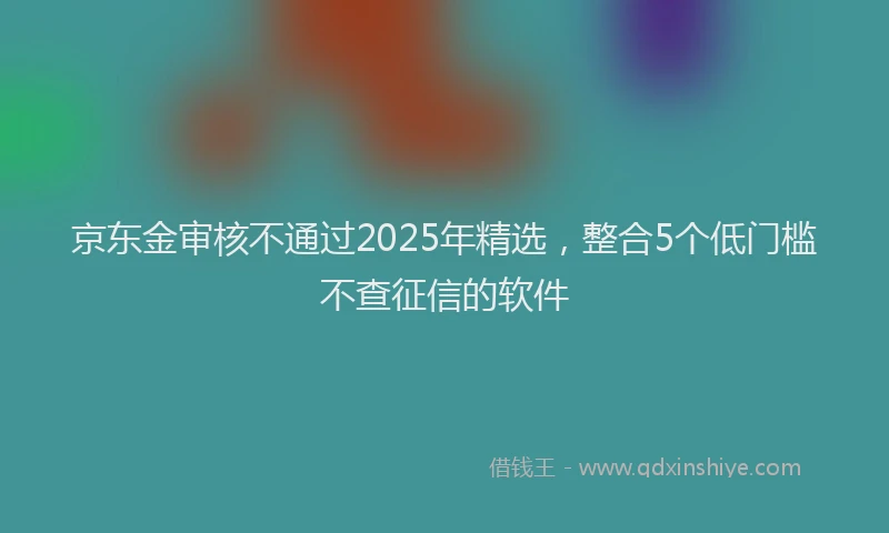 京东金审核不通过2025年精选，整合5个低门槛不查征信的软件