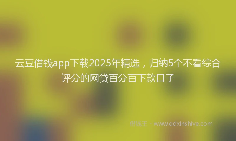云豆借钱app下载2025年精选，归纳5个不看综合评分的网贷百分百下款口子