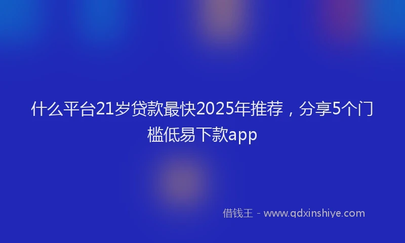 什么平台21岁贷款最快2025年推荐，分享5个门槛低易下款app