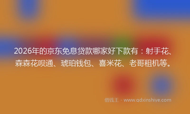 2026年的京东免息贷款哪家好下款有:射手花、森森花呗通、琥珀钱包、喜米花、老哥租机等。