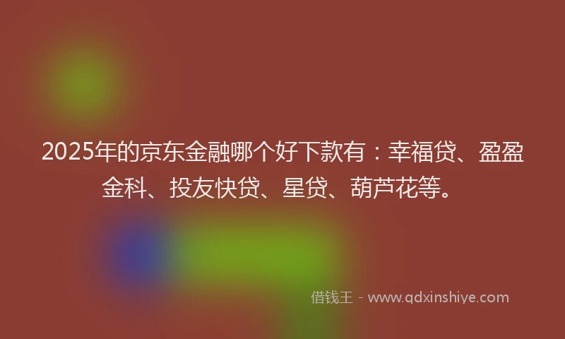 2025年的京东金融哪个好下款有：幸福贷、盈盈金科、投友快贷、星贷、葫芦花等。